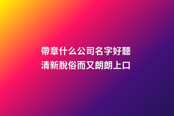 帶章什么公司名字好聽 清新脫俗而又朗朗上口-第1張-公司起名-玄機派